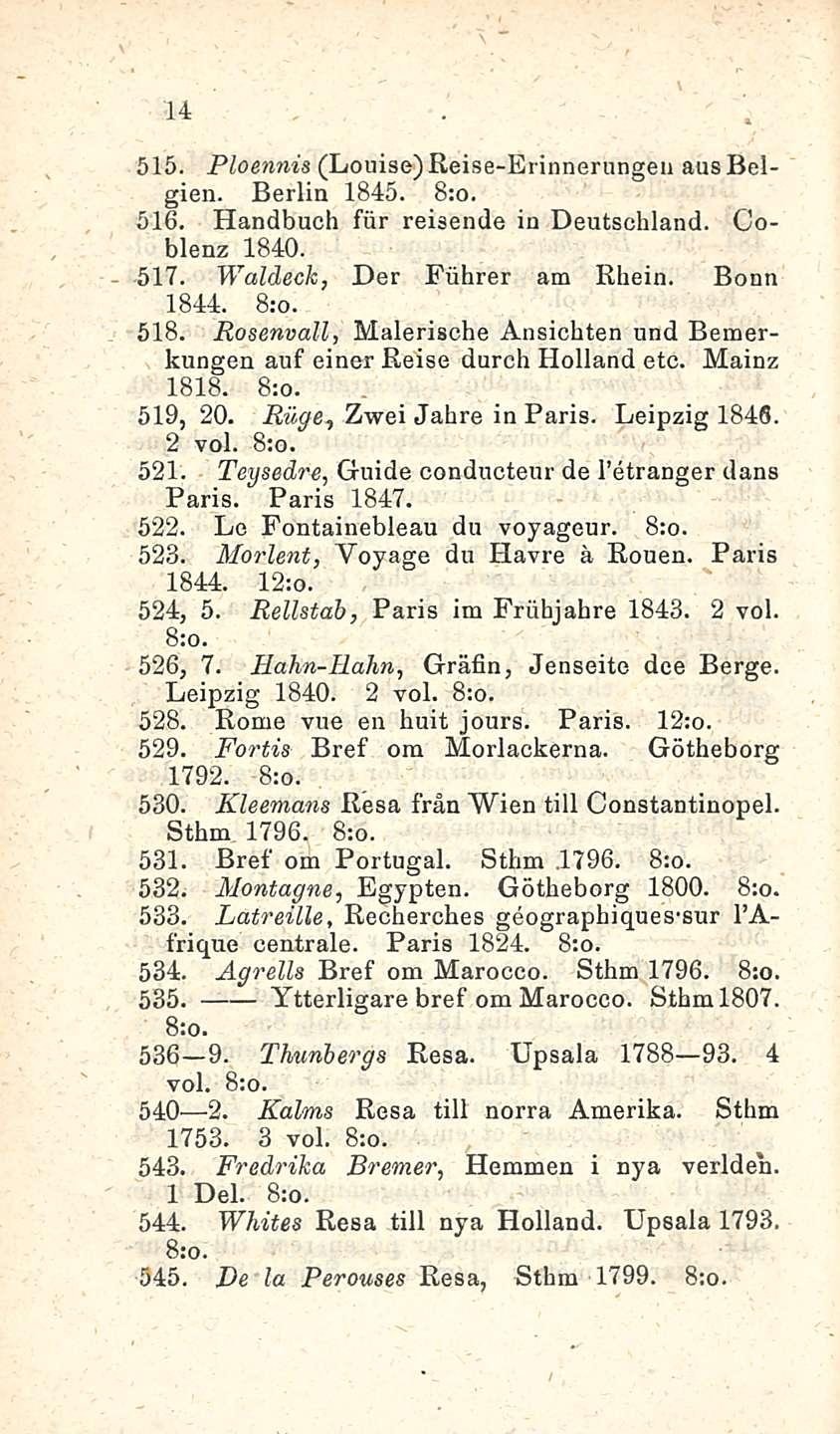 14 515. Ploennis (Louise) Reise-Erinnerungeu aus Belgian. Berlin 1845. 516. Handbuch fiir reisende in Deutschland. Coblenz 1840. 517. Waldeck, Der Fiihrer am Rhein. Bonn 1844. 518.