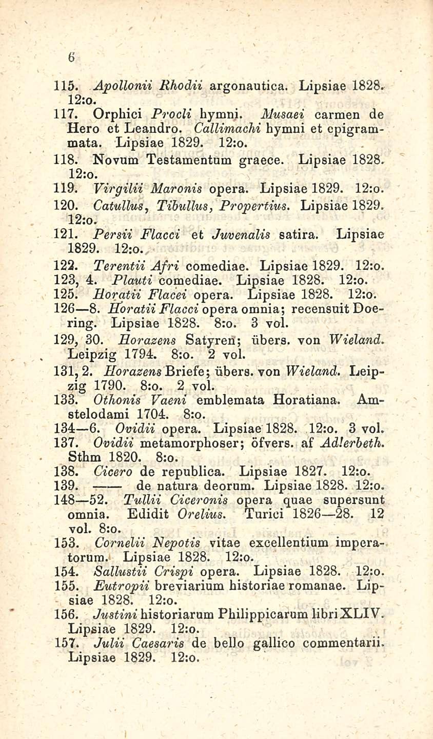 6 115. Åpollonii Rhodu argonautica. Lipsiae 1828. 12:o. 117. Orphici Procli hymni. Musaei carmen de Hero et Leandro. Callimachi hymni et cpigrammata. Lipsiae 1829. 12:o. 118. Novum Testamentum graece.