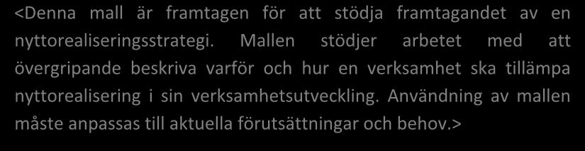 Vägledning i nyttorealisering 2.0 Bilaga 11b Mall för Nyttorealiseringsstrategi Mall för Nyttorealiseringsstrategi <Denna mall är framtagen för att stödja framtagandet av en nyttorealiseringsstrategi.