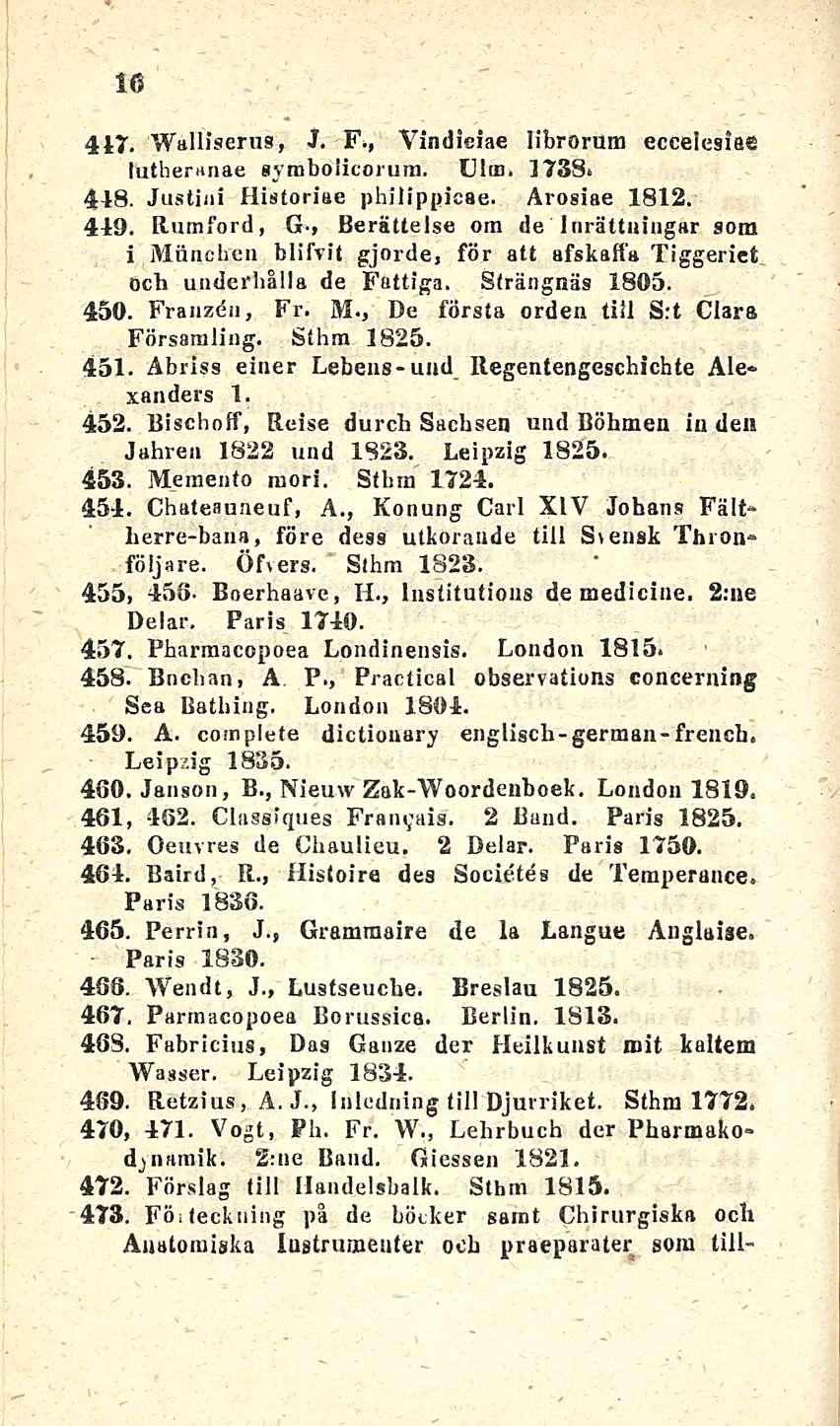 16 417. Walliserus, J. F., Vindieiae librorura ecceleslac lutheranae syrabolicorum. Uim. 1738» 418. Justini Historiae philippicae. Arosiae 1812. 449.