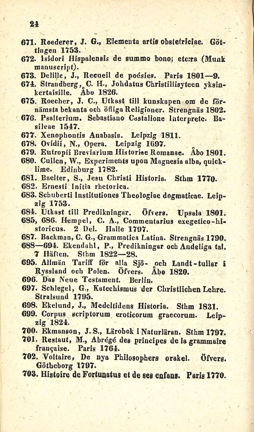 24 671. Roederer, J. G., Elemeuta artis obstelrlciae, Göttingen 1753. 672. Isidori Hispalensls de summa bono; etc:ra (Mnak manuscript). 673. Delille, J., Recneil de poesies. Parls 1801 9. 674.