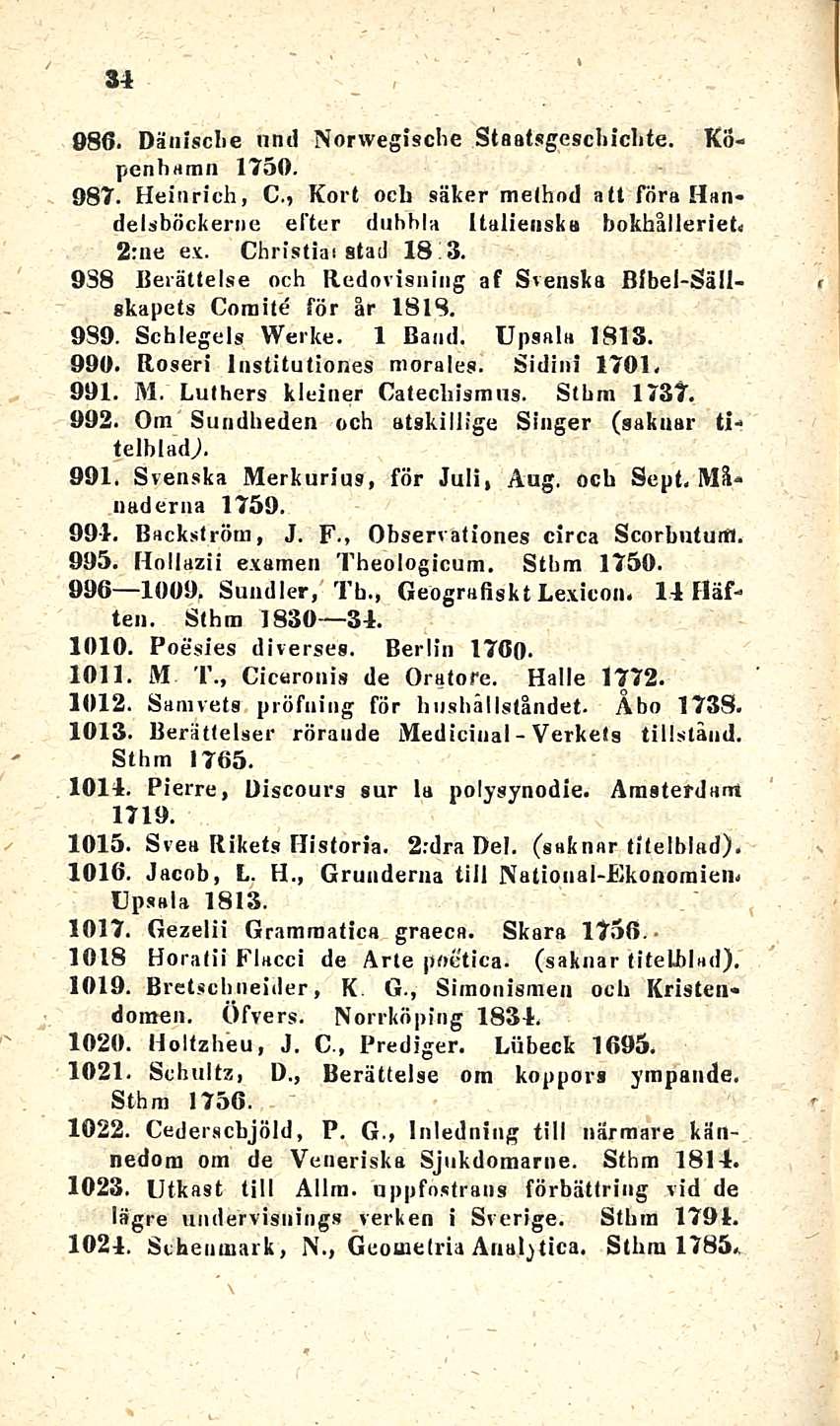 Verkels 34 986. Dänische nncl Norwegische Staatsgeschichte. Kopenharan 1750. 987. Heinrich, C., Kort ocli säker method att frira Handelsböckerne efter dnhhla Italienska bokhålleriet. 2:ne ex.