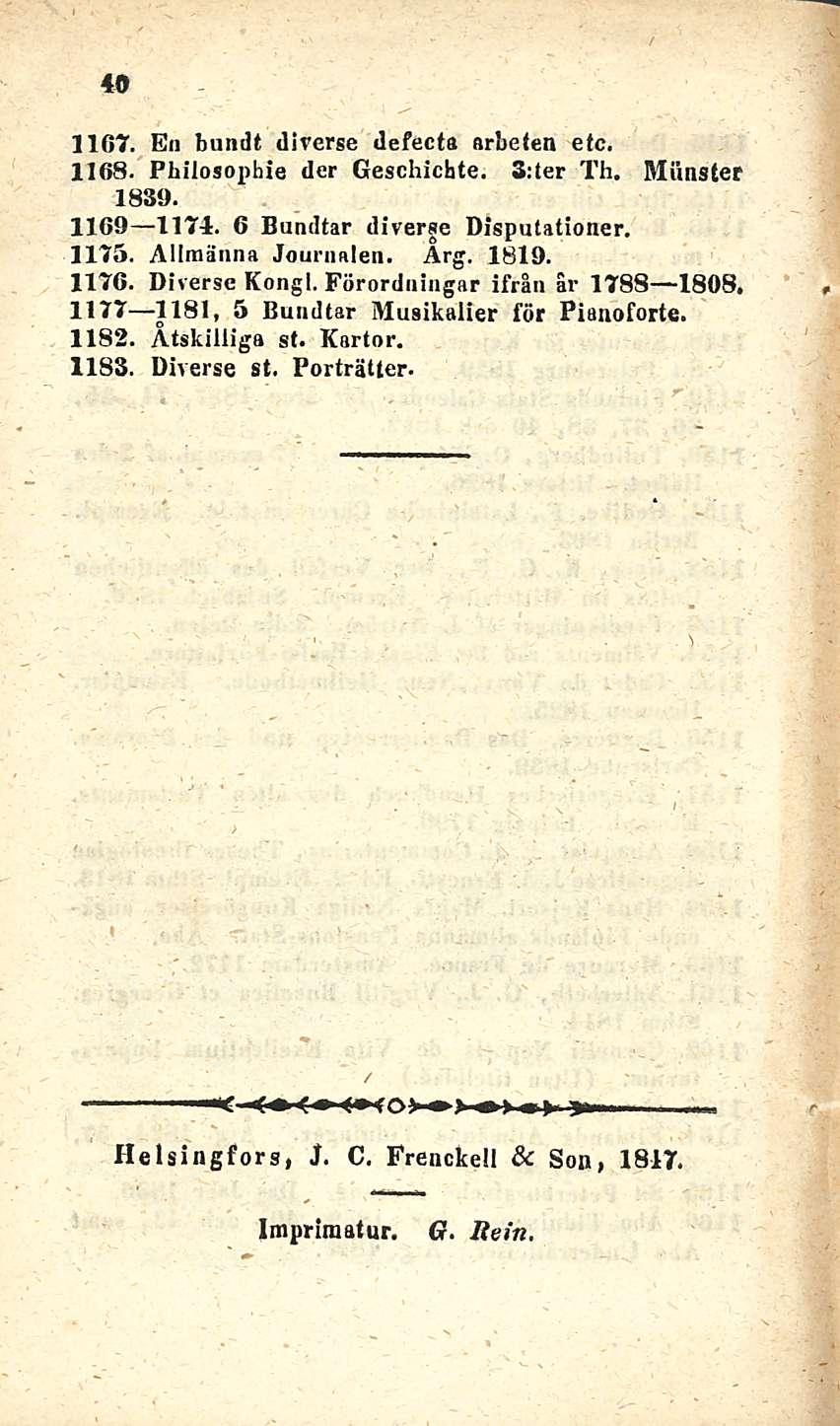 40 1167. En burnit direrse defecfa arbeten etc. 1168. Pbilosophie der Geschichte. 3;ter Th. Miinster 1839. 1169 1174. 6 Bundtar diverse Disputationer. 1175. Allraänna Jouriialen. Arg. 1819. 1176.