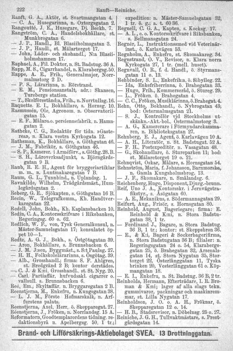 222 Ranft- Reiniche, Ranft, G. A.,_Aktör, st. Svartmangatan 4. expedition: n. M~ter-Samuelsgatan 32, - C. A., Husegarinna, n. Oxtorgsgatan 2. 1 tro ö. g.; a. t. 6036. Rangoutte, J. E., Husegare, Dj.