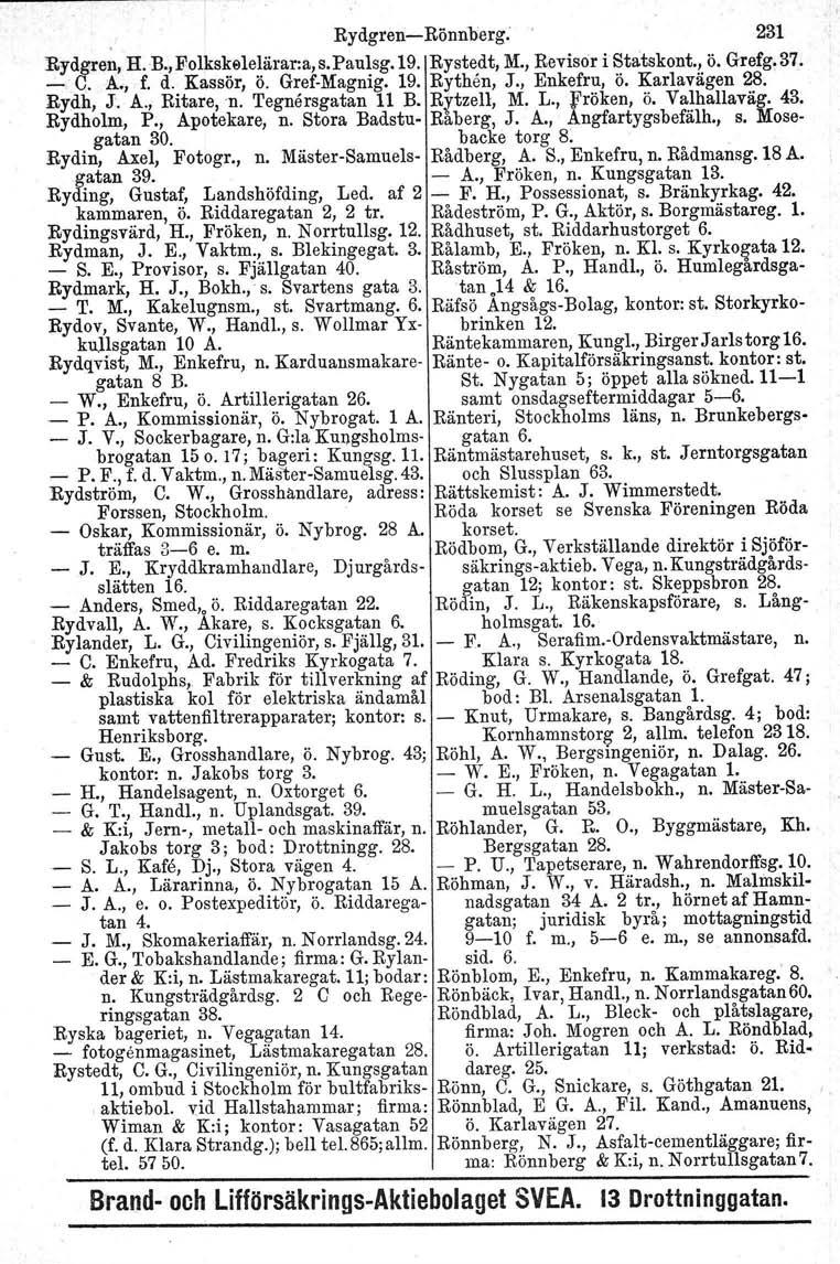 Rydgren-Rönnberg. 231 Rydgren, H.B.,Folks~9Ie~ärar:a,s.Pau~sg.19. Ryste,dt, M., Revisor i ~tatskont.!. ö. Grefg, 37. - C. A., f. d. Kassor, o. Gref-Magmg. 19. Rythen, J., Enkefru, o. Karlavagen 28.