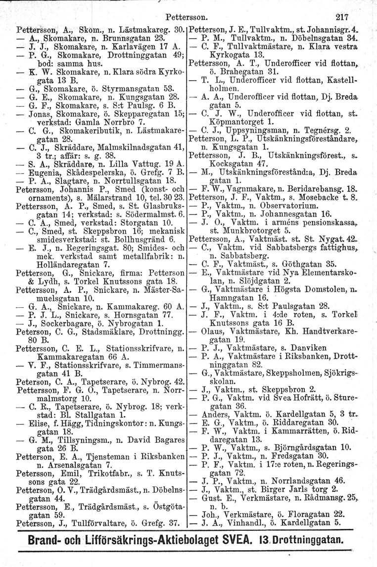 Pettersson. 217 Pettersson, A., Skom., n. Lästmakareg. 30. Petterson, J. E., Tullvaktm., st. Johannisgr. 4. - A., Skomakare, n. Brunnsgatan 23. - P. M., Tullvaktm., n. Döbelnsgatan 34. - J. J., Skomakare, n. Karlavägen 17 A.