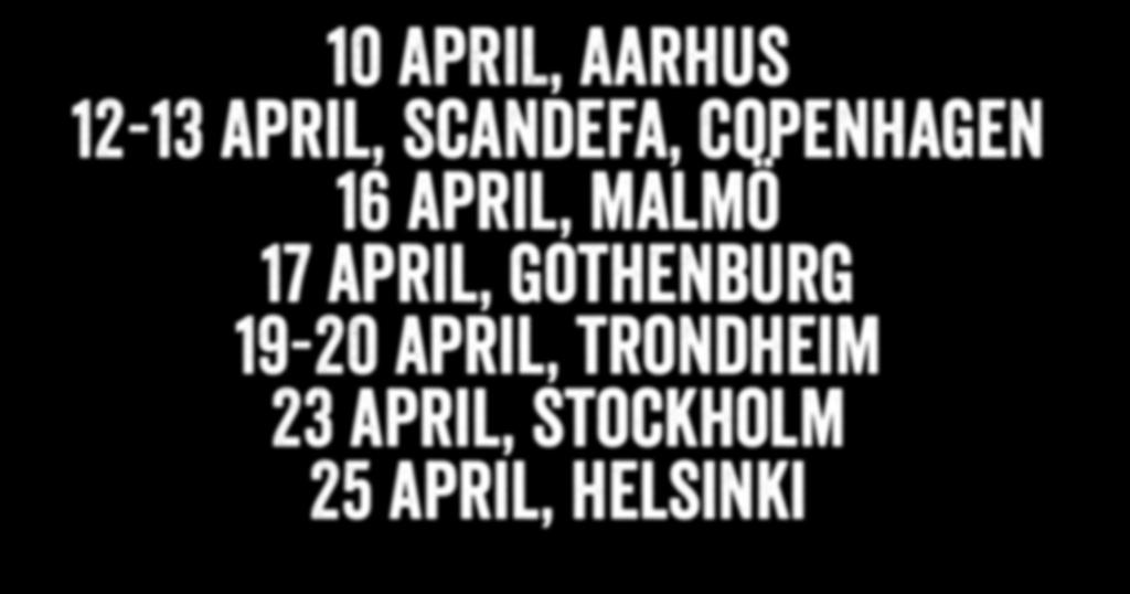 10 APRIL, Aarhus 12-13 April, Scandefa, Copenhagen 16 april, malmö 17 april, gothenburg 19-20 april, trondheim 23 april, stockholm 25 april, helsinki Register your interest at: