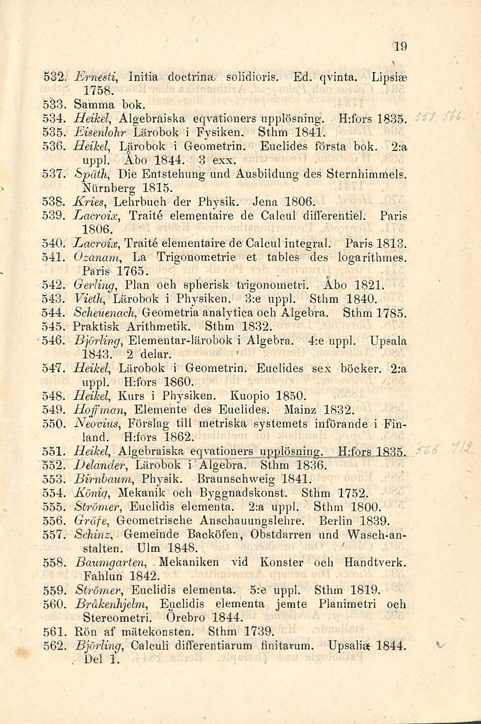 532. Ernesti, Initia doctrina. solidioris. Ed. qvinta. Lipsia? 1758. 533 Samma bok. 534, Heikel, Algebraiska eqvationers upplösning. H:fors 1835. 535 536 537 538. 539 19 Eisenhhr Lärobok i Fysiken.
