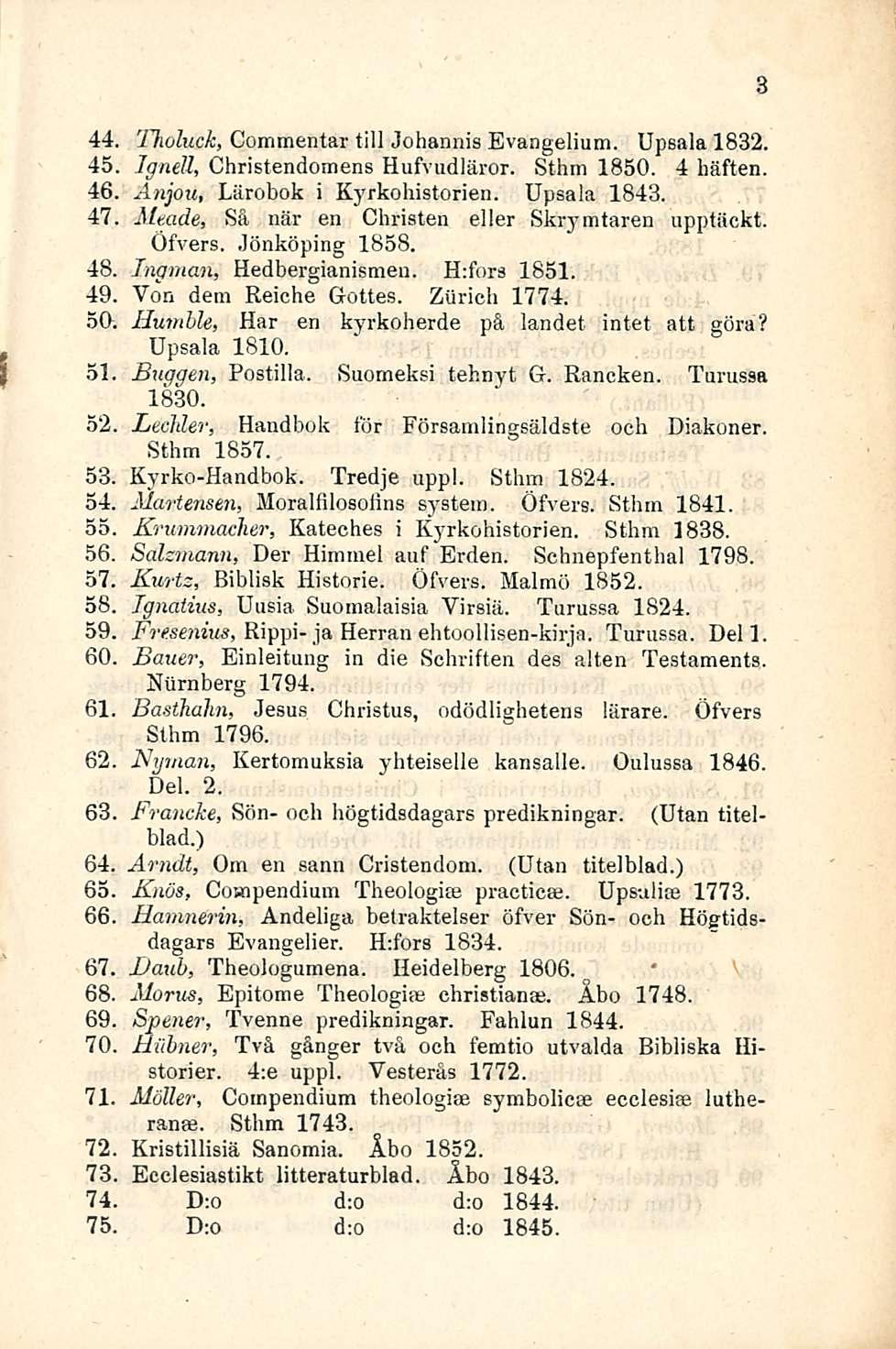 44. rfholuck, Commentar tili Johannia Evangelium. Upsala 1832. 45. Ignell, Christendomens Hufvudläror. Sthm 1850. 4 häften. 46. Anjou, Lärobok i Kyrkohistorien. Upsala 1843. 47.