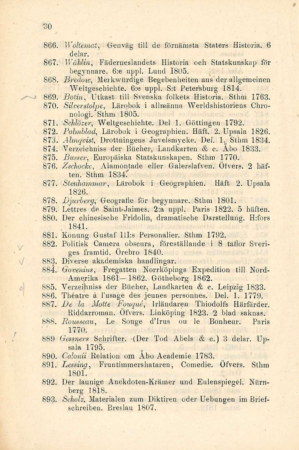 30 866. Wöllemat, Genväg tili de förnämsta Staters Historia. 6 delar. 867. WåMin, Fäderneslandets Historia och Statskunskap for begynnare. 6:e uppl. Lund 1805. 868.