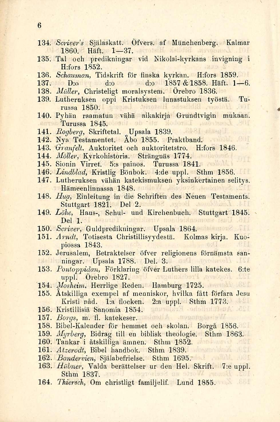 6 134 Scrivers Själaskatt. Öfvers. af Miinchenberg. Kalmar 1860. Häft. 1 37. 135 Tai och predikningar vid ftikolai-kyrkans invigniug i H:fors 1852. 13fi Schauman, Tidskrift för finska kyrkan.