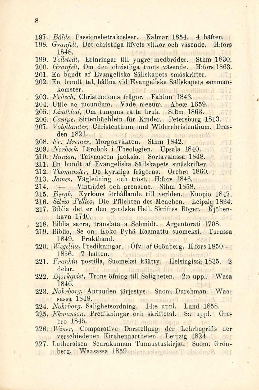 197. Bålds Passionsbetraktelser. Kalmar 1854. 4 häften. 8 Granfelt, Det christliga lifvets vilkor och väsende. H:fors 1848. 199 Tolhtedt, Erinringar tili yngre medbröder. Sthm 1830.