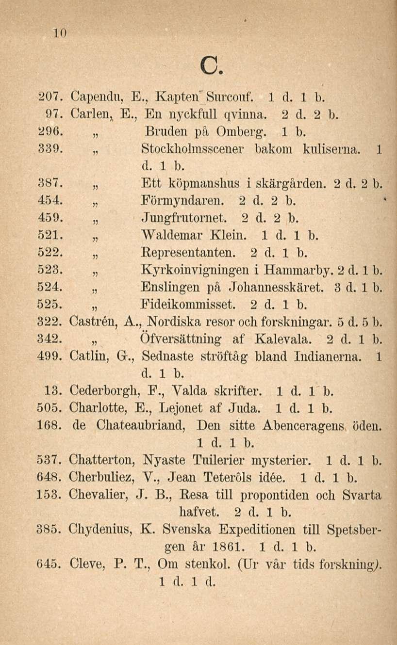 c. 207. Capendu, E., Kapten" Surcouf. 97. Carlen, E., En nyckfull qvinna. 2 d. 2 b. 296. Bruden på Omberg. 1 b. 339. Stockholmsscener bakom kuliserna. 1 d. 1 b. 387. Ett köpmanshus i skärgården. 2 d. 2 b. 454.