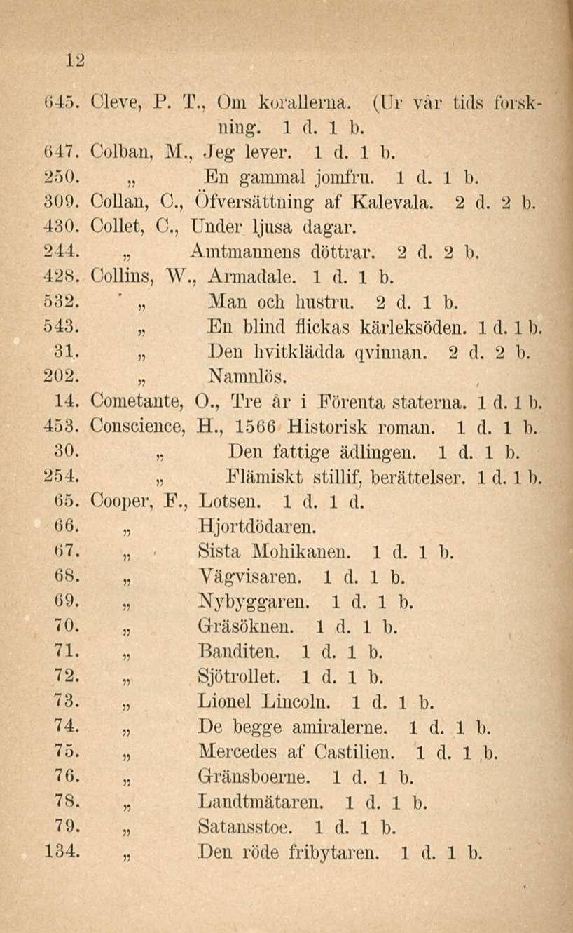 12 645. Cleve, P. T.. <)m koralleilla. (l T r vår tids forskniug. (147. Colban, M.,.Jeg lever. 250. En gammal jomfru. 809. Collan, C, Öfversättning af Kalevala. 2 d. 2 b. 430.
