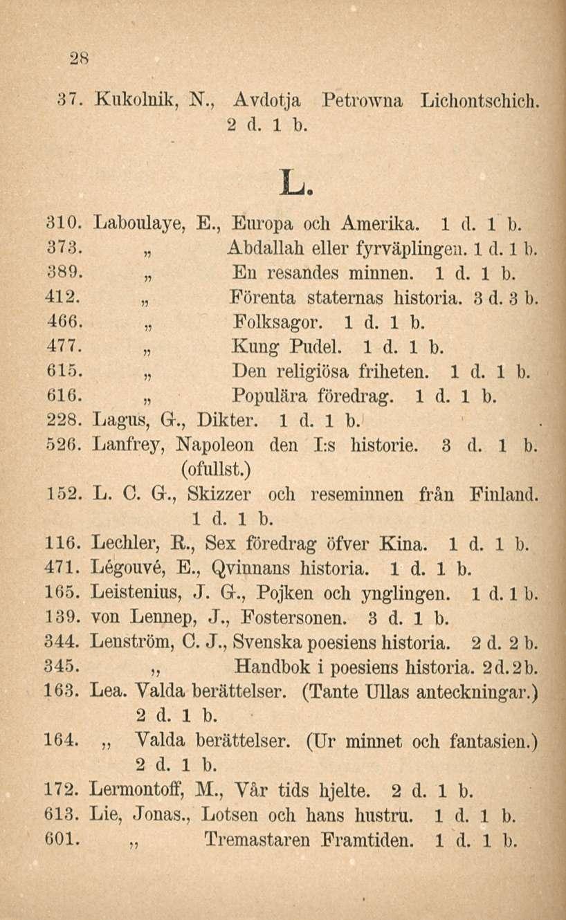 28 37. Kukolnik, N., Avdotja Petrowna Lichontschich. 2 d. 1 b. L. 310. Laboulaye, E., Europa och Araerika. 373. Abdallah eller fyrväplingea. 389. En resandes minnen. 412. Förenta staternas historia.