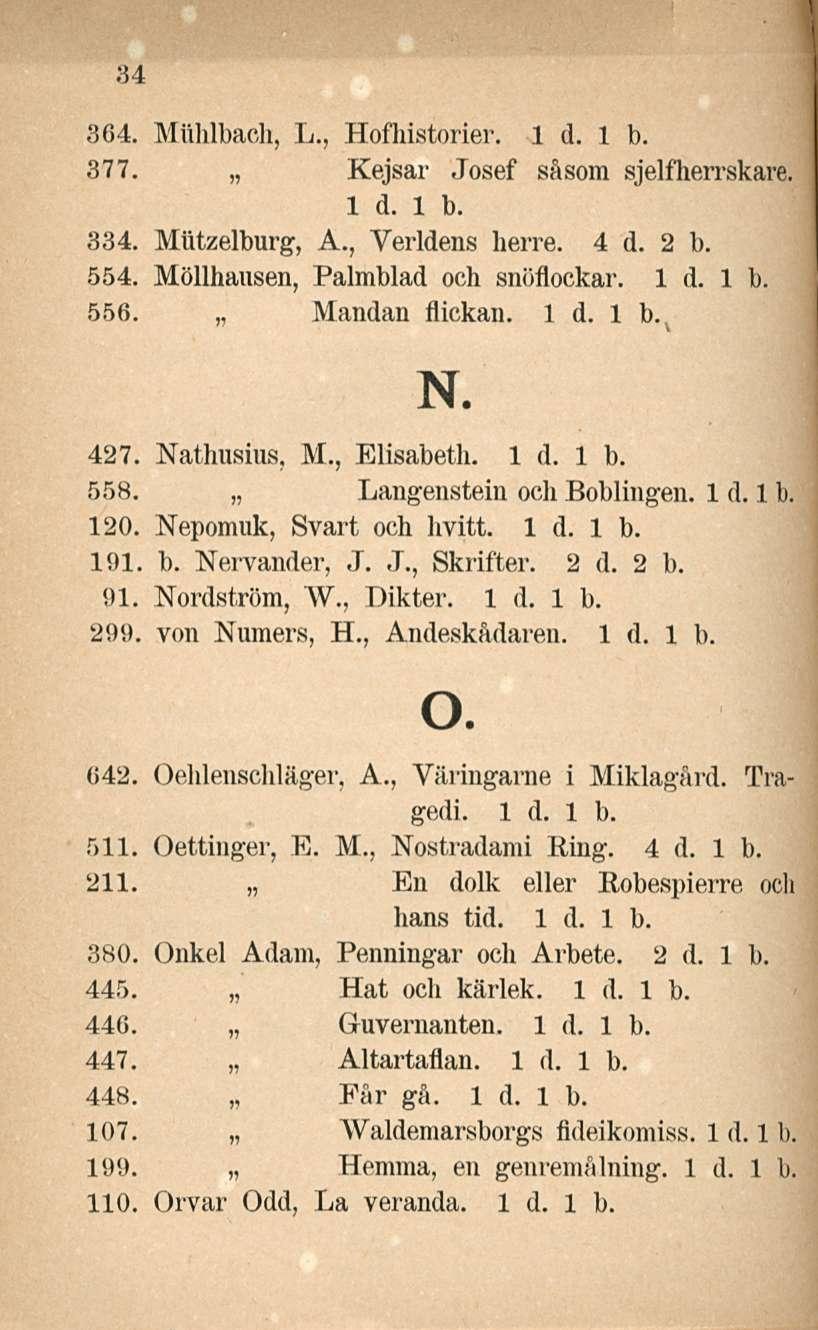 34 364. Miililbach, L., Hofhistorier. 377. Kejsar Josef såsom sjelfherrskare. 334. Miitzelburg, A., Verldens herre. 4 d. 2 b. 554. Möllhausen, Palmblad och snöflockar. 556. Mandan flickan. ( N. 427.