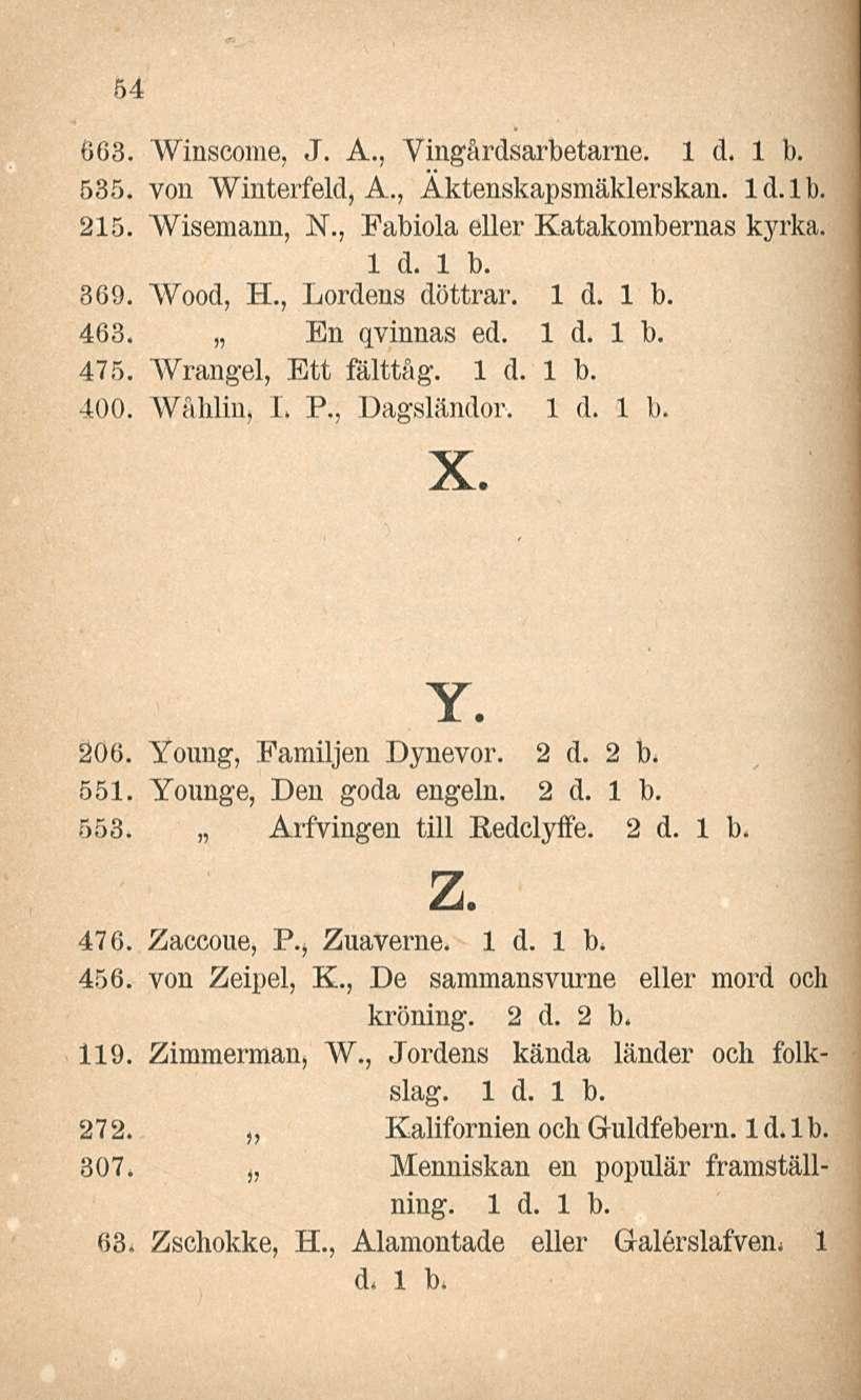 54 663. Winscome, J. A., Vingårdsarbetarne. 535. von Winterfeld, A., Aktenskapsmäklerskan. Id.lb. 215. Wisemann, N., Fabiola eller Katakombernas kyrka. 369. Wood, H., Lordens döttrar. 463.