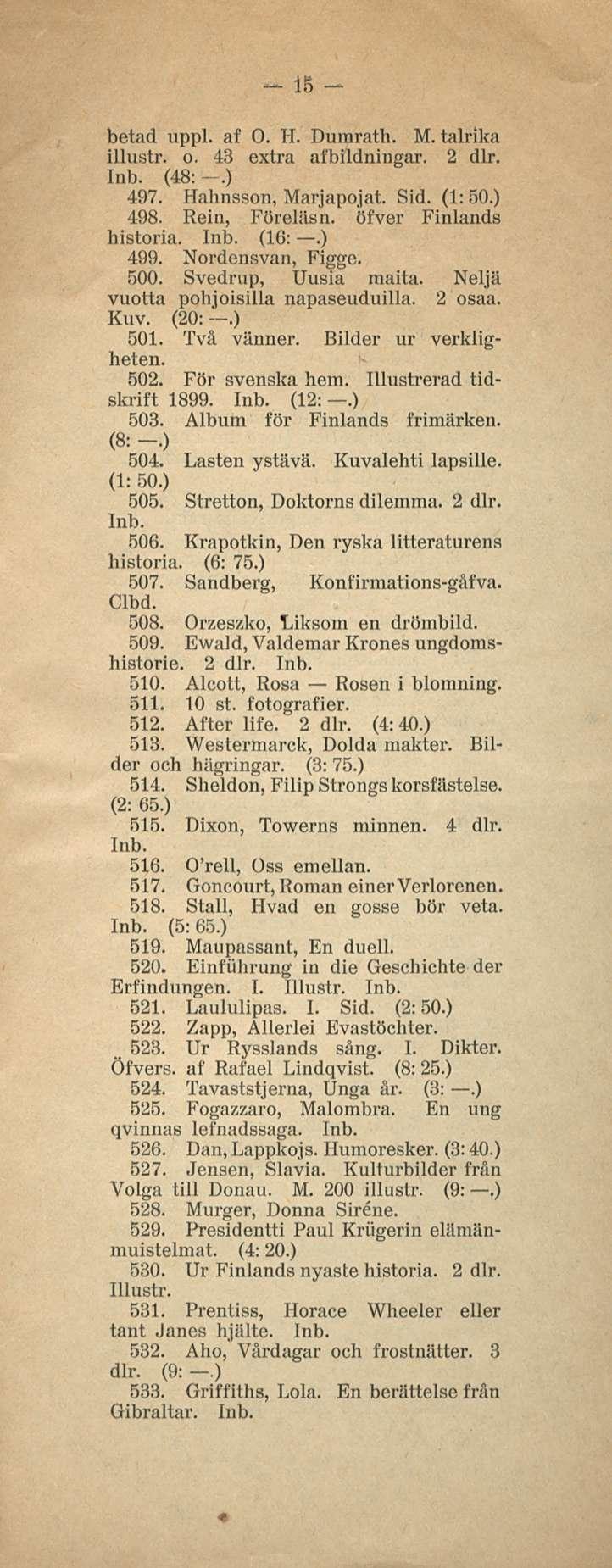 - 16 betad uppl. af O. H. Dumrath. M. talrika illustr. o. 43 extra afbildningar. 2 dlr. (48:-.) 497. Hahnsson, Marjapojat. Sid. (1:50.) 498. Rein, Föreläsn. öfver Finlands historia. (16:.) 499.