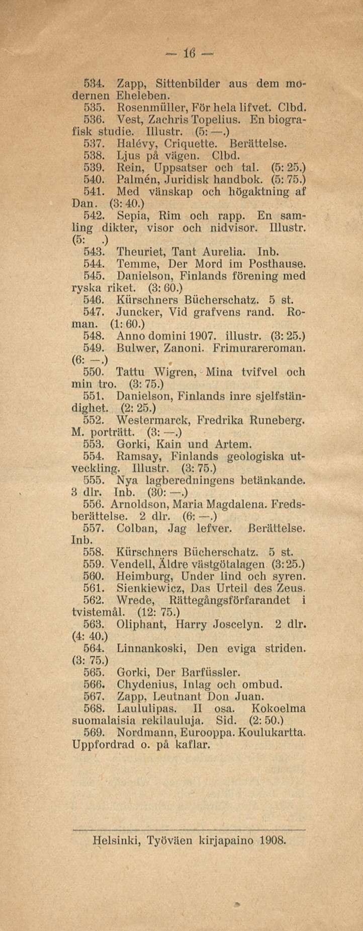 16 534. Zapp, Sittenbilder aus dem modernen Eheleben. 535. Rosenmiiller, För hela lifvet. Clbd. 536. Vest, Zachris Topelius. En biograi'isk stvidie. Illustr. (5:.) 537. Halevy, Criquette. Berättelse.