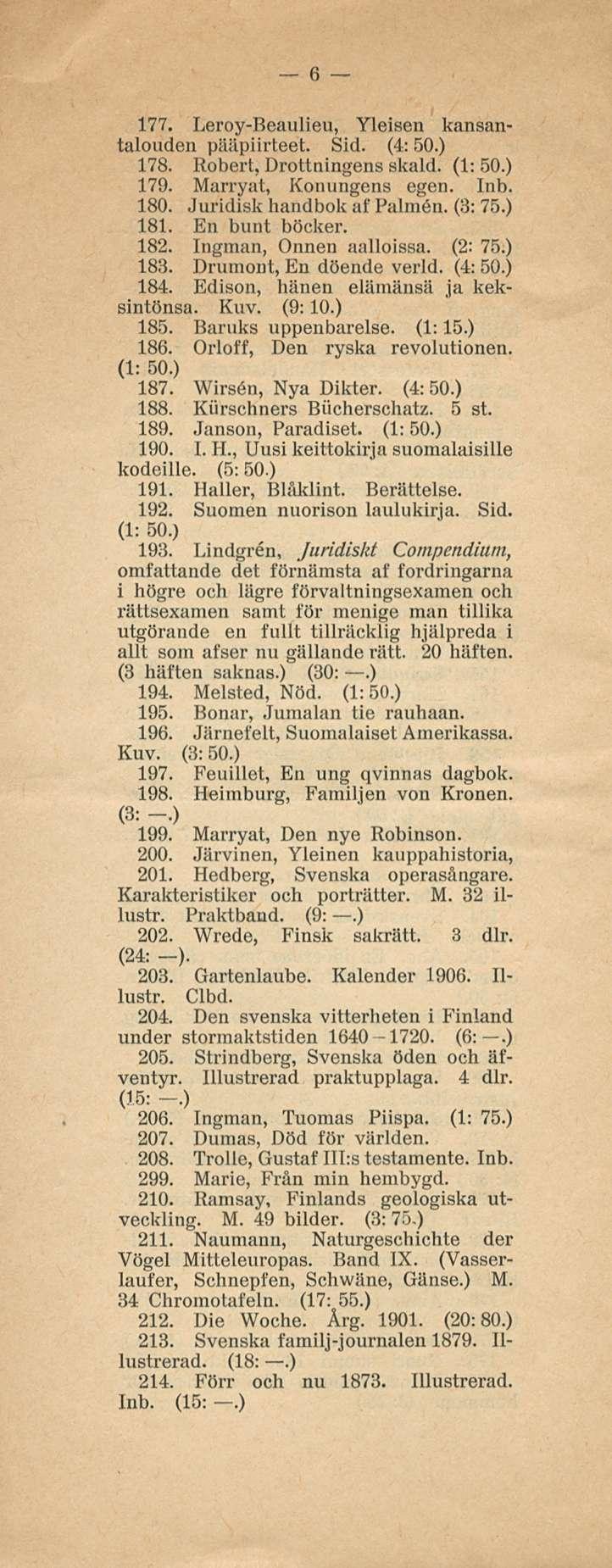 6 177. Leroy-Beaulieu, Yleisen kansantalouden pääpiirteet. Sid. (4:50.) 178. Robert, Drottningens skald. (1: 50.) 179. Marryat, Konungens egen. 180. Juridisk handbok af Palmen. (3: 75.) 181.