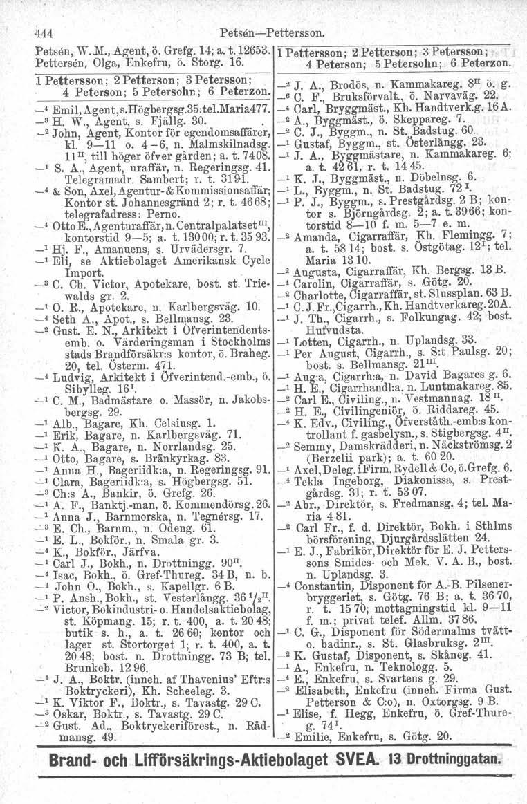 444 Pets en-pettersson. Petsen. W.M., Agent, ö. Grefg. 14; a. t.12653. 1 Pettersson; 2 Petterson; ::\Petersson;., Pettersen, Olga, Enkefru, Ö. Storg. 16. 4 Peterson; 5 Petersohn; 6 Peterzon.