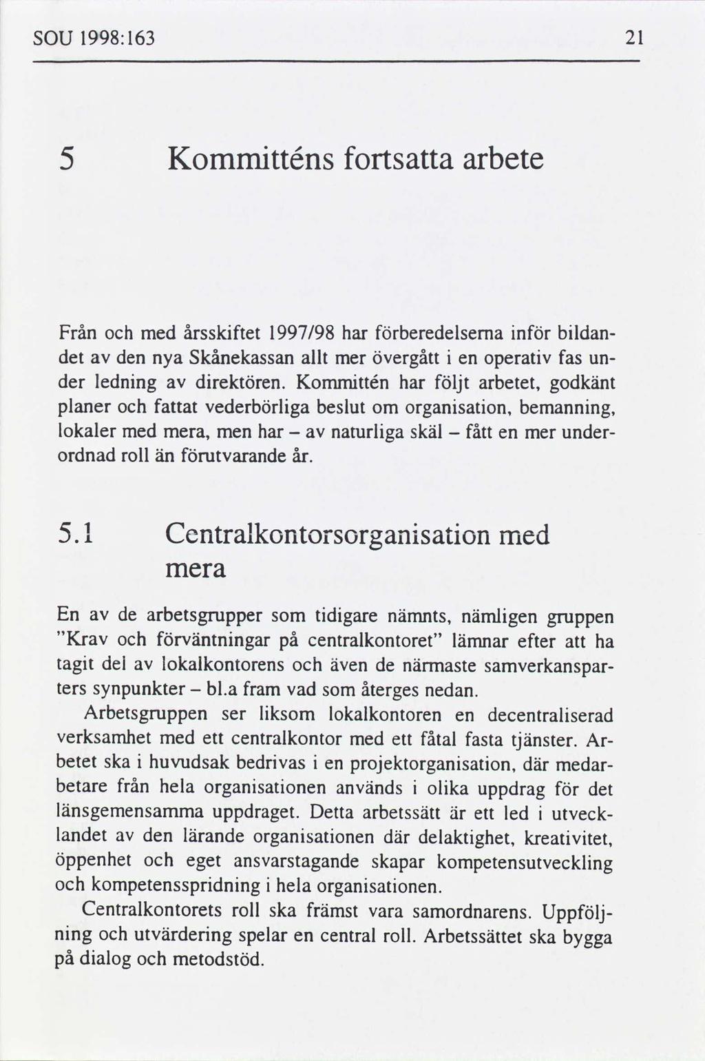 SOU 1998:163 21 Kommtténs fortsa arbete Från med årsskftet 1997/98 har beredelserna n bldan det den nya Skånekassan allt mer övergått en operatv fas under lednng drektören.