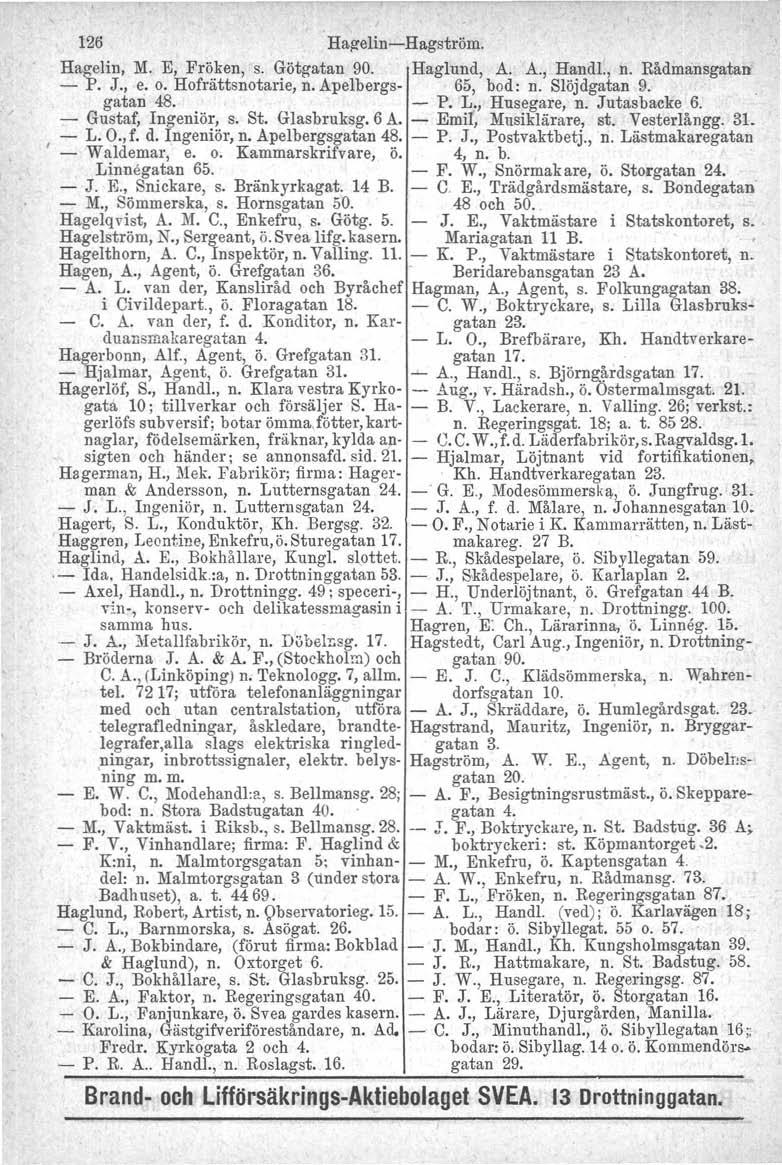 126 Hagelin-Hagström. Hagelin, M. E, Fröken, s. Götgatan 90. Haglund, A. A., Handl., n. Rådmansgatan - P. J., e. o. Hofrättsnotarie, n. Apelbergs- 65, bod: n. Slöjdgatan 9.. gatan 48. - P. L.