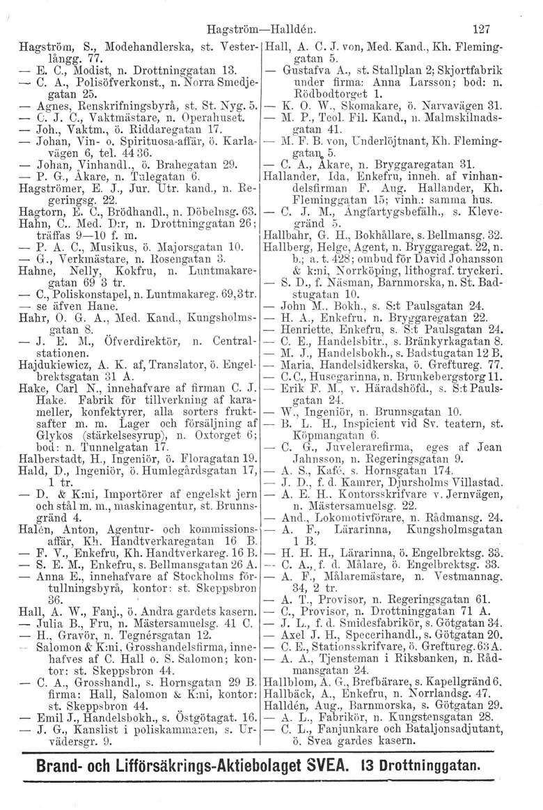 Hagström-s-Hallden. 127 Hagström, S., lviodehandlerska, st. Vester- Hall, A. C. J. von, Med. Kand., Kh. Fleminglångg. 77. gatan 5. - E. C., Modist, n. Drottninggatan 13.. - Gustafva A., st. Stall plan 2; Skjortfabrik - C.