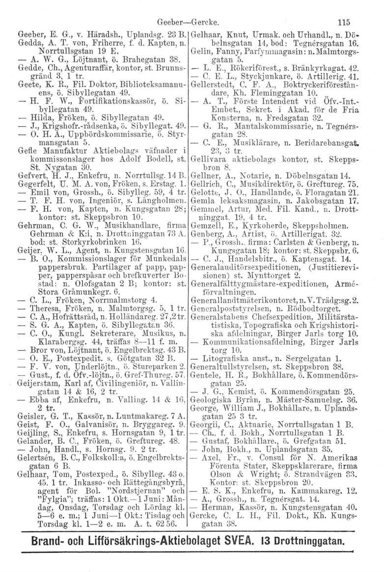 Geeber-Gercke. 115 Geeber, E. G., v. Häradsh., Uplandsg. 23 B. Gelhaar, Knut, Urmak, och Urhandl., n. Dö- Gedda, A. T. von, Friherre, f. d. Kapten, n. belnsgatan 14, bod: 'l'egnersgatan 16.