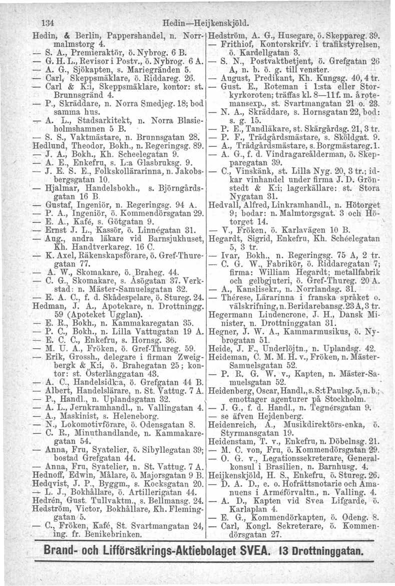 / 134 Hedin-Heijkenskjöld. Hedin, &. Berlin, Pappershandel, n. Norr- Hedström, A. G., Husegare, ö. Skeppareg. 39. malmstorg 4. - Frithiof, Kontorskrifv. i trafikstyreisen,. - S. A., Premieraktör. ö. Nybrog, 6 B.