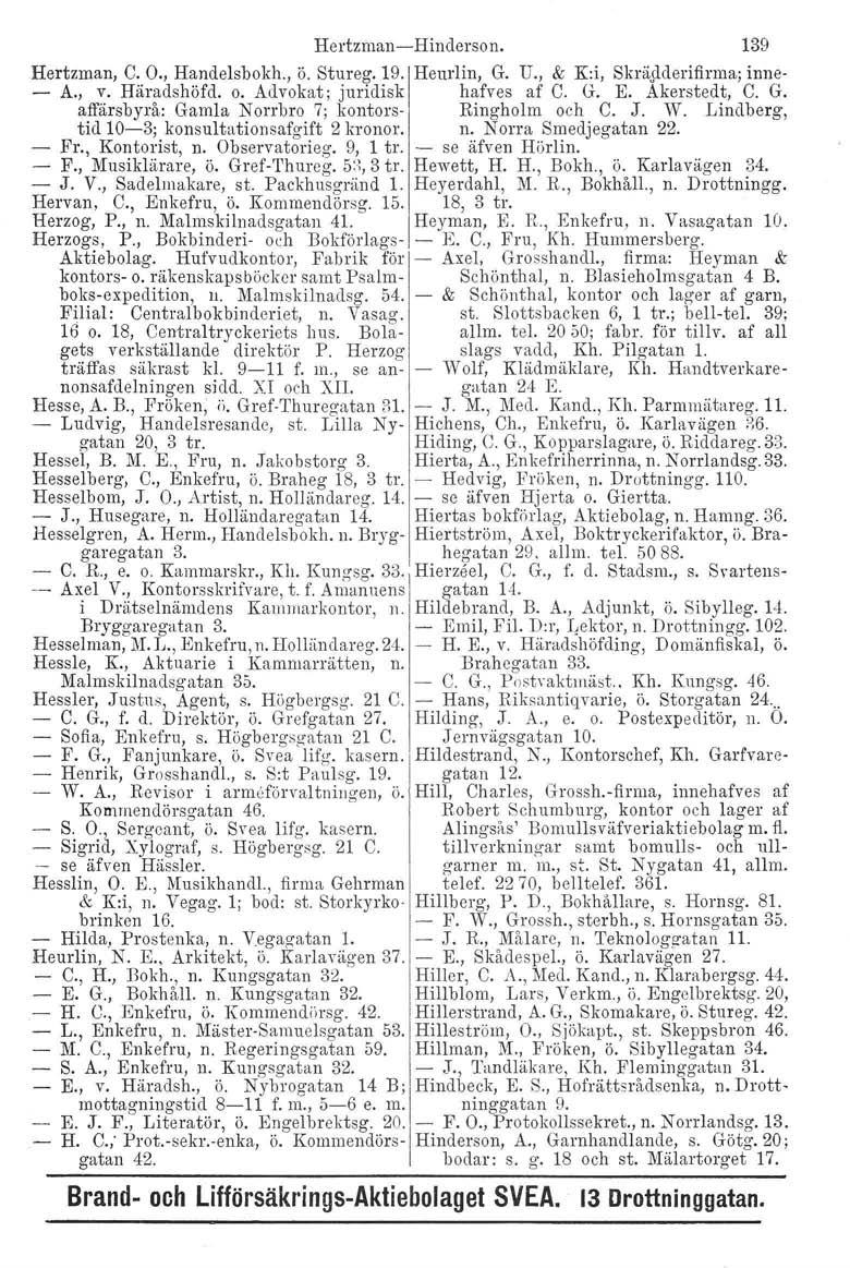 Hertzman-Hinderson. 139 Hertzman, C. O., Handelsbokh., ö. Stureg. 19. Heurlin, G. U., & K:i, Skräjlderiflrma, inne- A., v. Häradshöfd. o. Advokat; juridisk hafves af C. G. E. Akerstedt, C. G. affärsbyrå: Gamla Norrbro 7; kontors- Ringholm och C.