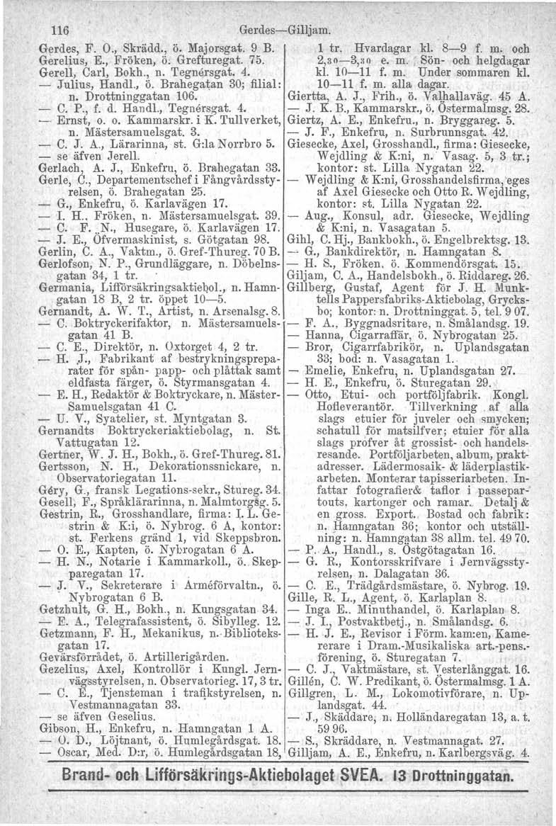 116 Gerdes-Gilljam. Gerdes, F. O., Skrädd., ö. Majorsgat. 9 B. 1 tro Hvardagar kl. 8-9 f. m. och Gerelius, E., Fröken, Ö. Grefturegat. 75. 2,30-3,30 e. m. Sön- och helgdagar GereIl, Carl, Bokh., n.