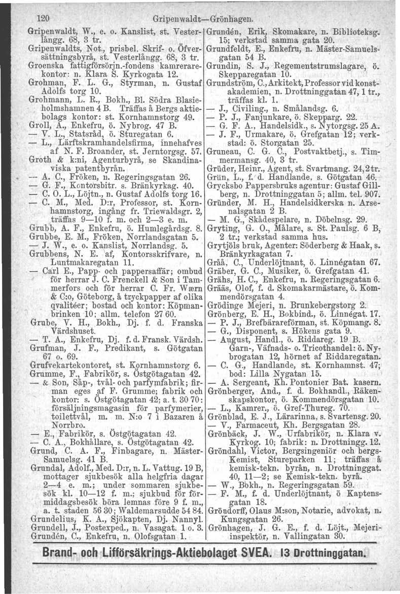 120 Gripenwaldt-GrÖnhagen. Gripenwaldt, W., e. o. Kanslist, st. Vester- Grunden, Erik, Skomakare, n. Biblioteksg. långg. 68, 3 tro.. 15; verkstad samma gata 20. Gripenwaldts, Not., prisbel. Skrif- o.