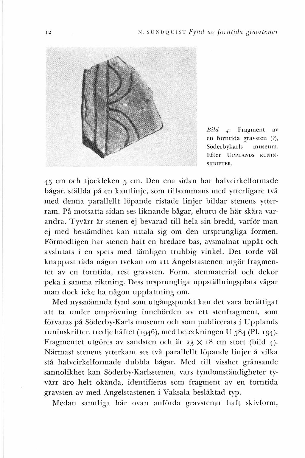 12 N. SUN DQ U J S T Fy 11d av fumtida g ra vstenar Bild -/ Fragment av en forntida gravsten (?), Söderbykarls museum. Efter UPPLANDS SKRIFTER. R UN IN 45 cm och tjockleken 5 cm.