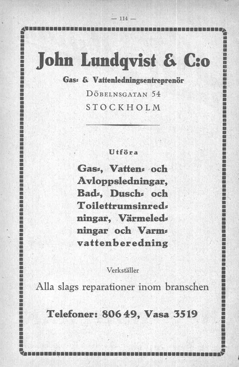 - 114- ~._._------------------------------------------_.~ ~ - - I John LundqVist & C:o i : Gas= Ii. VattenlediliDgsentreprenör : : DÖBELNSGATAN 54 :! - STOCKHOLM! - --------- - - - : Utföra : :-.