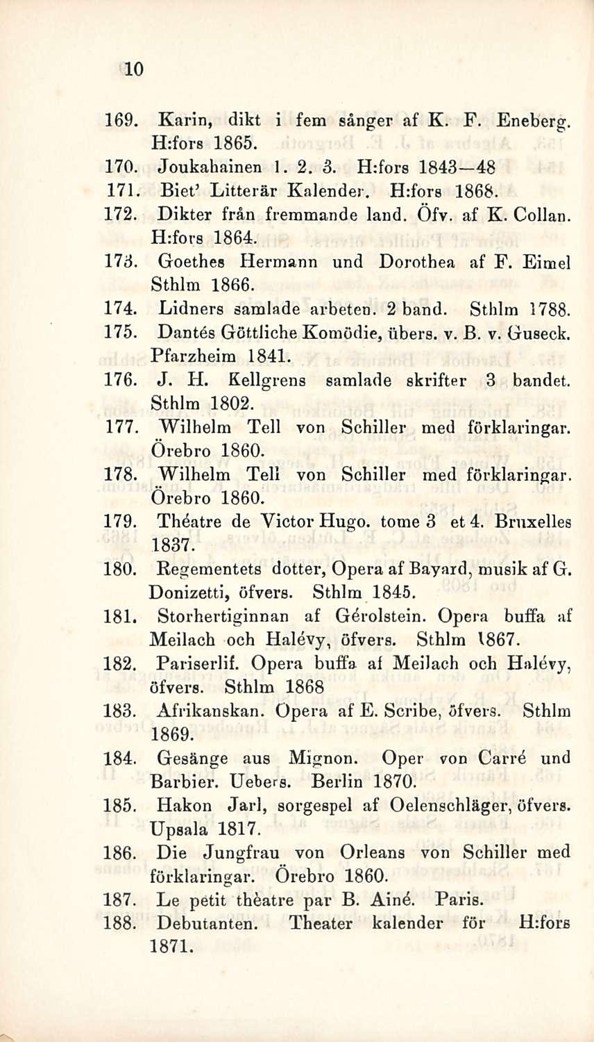 10 169. Karin, dikt i fem sånger af K. F. Eneberg. H:fors 1865. 170. Joukahainen 1.2. 3. H:fors 1843 48 171. Biet Litterär Kalender. H:fors 1868. 172. Dikter från fremmande land. Öfv. af K. Collan.