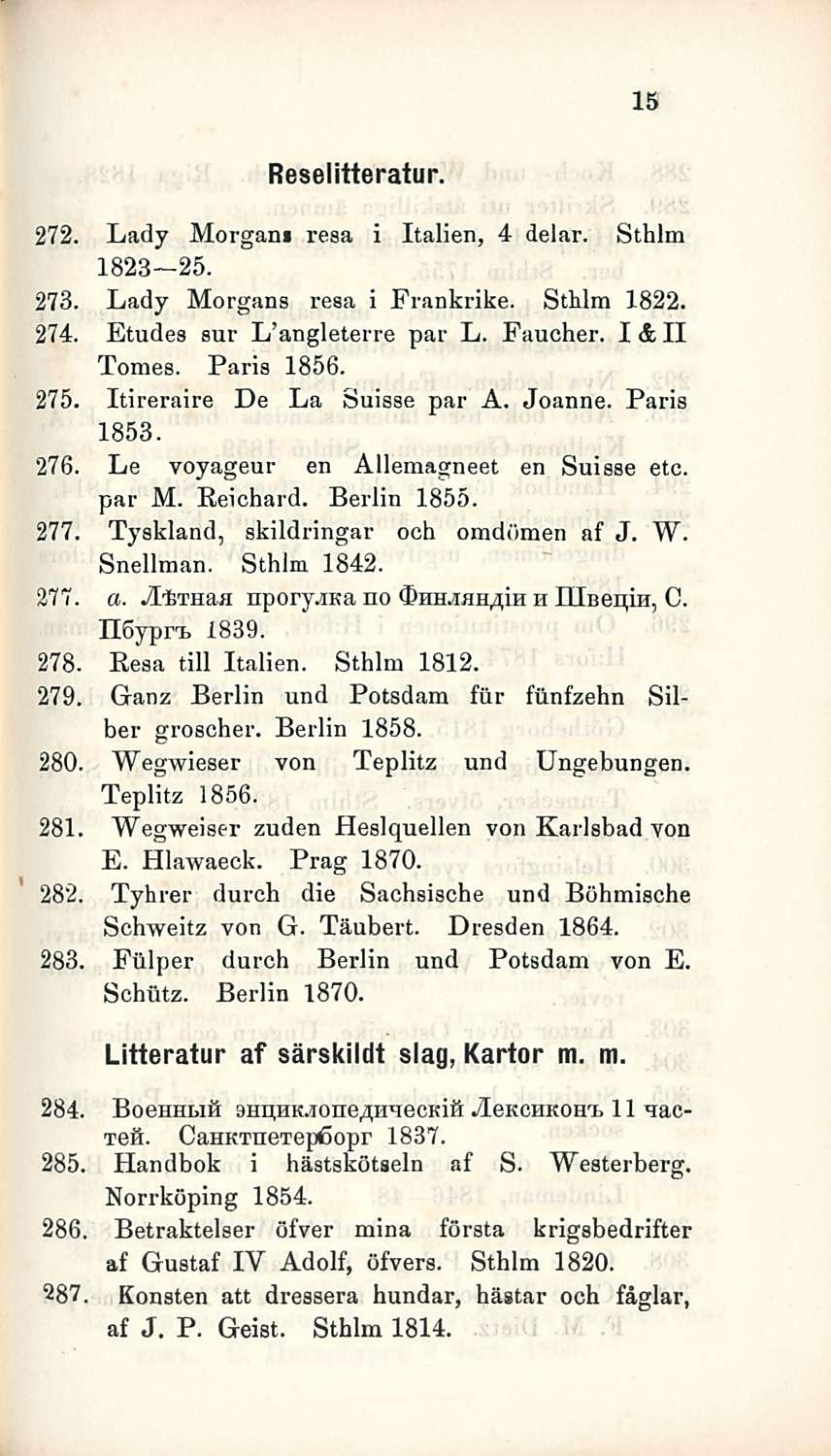 15 Reselitteratur. 272. Lady Morgan» resa i Italien, 4 delar. Sthlm 1823 25. 273. Lady Morgans resa i Frankrike. Sthlm 1822. 274. Etudes sur L angleterre par L. Faucher. I&II Tomes. Paria 1856. 275.