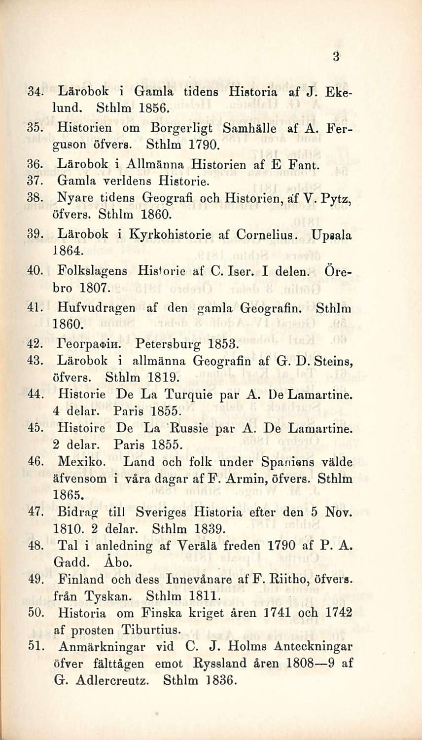 34. Lärobok i Gamla tidens Historia af J. Ekelund. Sthlm 1856. 35. Historien om Borgerligt Samhälle af A. Ferguson öfvers. Sthlm 1790. 36. Lärobok i Allmänna Historien af E Fant. 37.