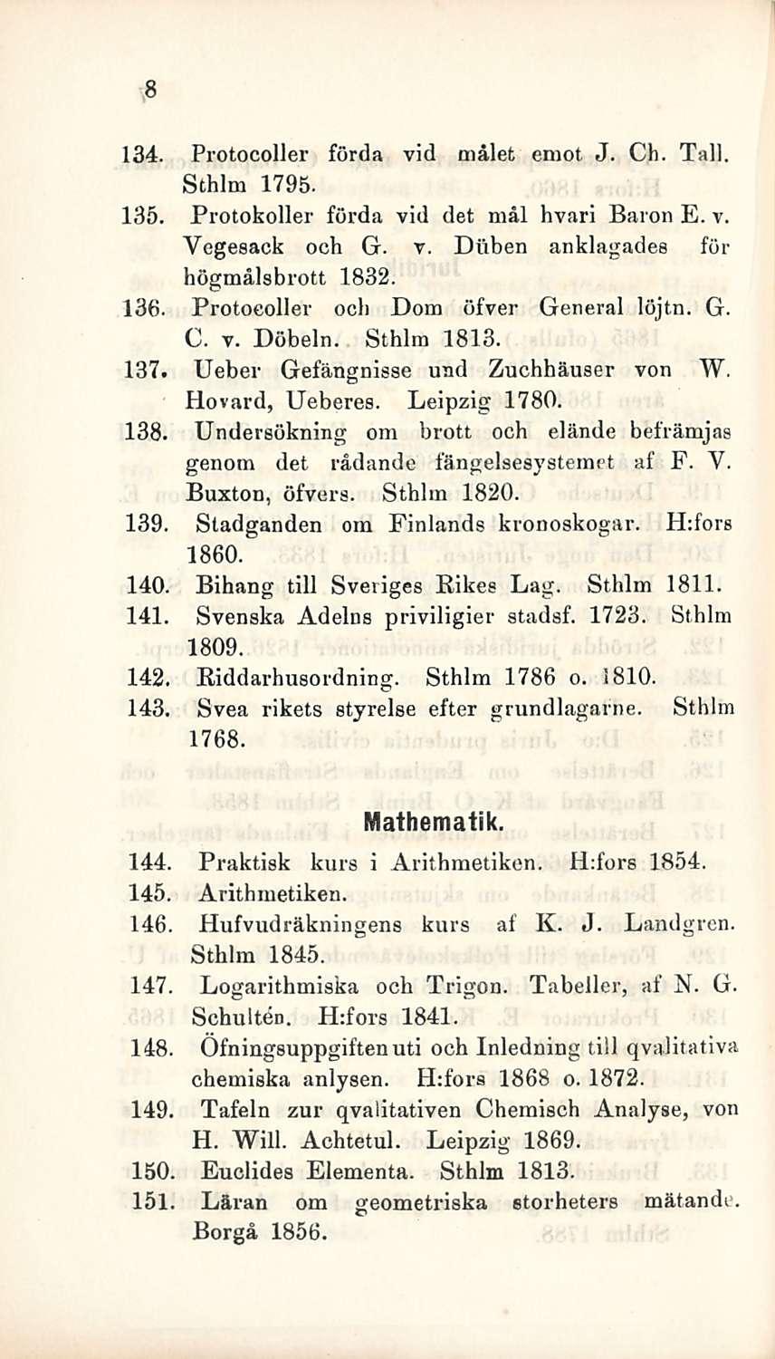 8 134. Protocoller förda vid målet emot J. Ch. Tall. Sthlm 1795. 135. Protokoller förda vid det mål hvari Baron E. v. Yegesack och G. v. Diiben anklagades för högmålsbrott 1832. 136.