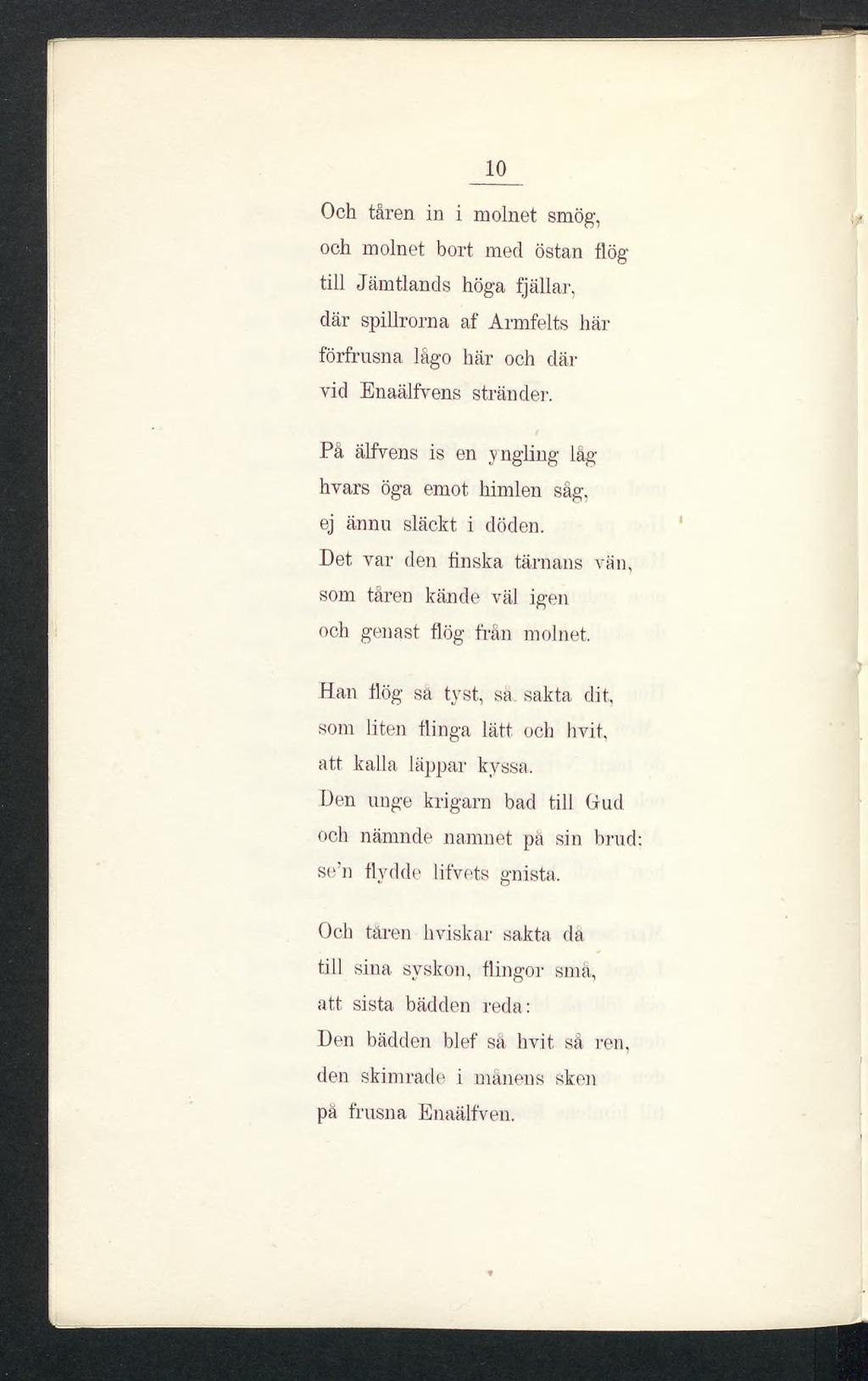 10 Och tåren in i molnet smög, och molnet bort med östan flög till Jämtlands höga fjällar, där spillrorna af Armfelts här förfrusna lågo här och där vid Enaälfvens stränder.