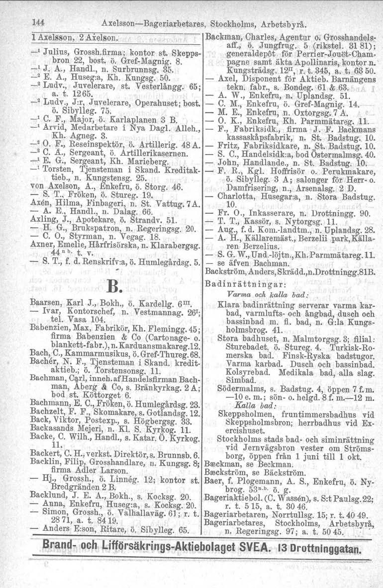 144 AxelssonBageriarbetares, Stockholms, Arbetsbyrå. l Axelsson, 2Axelson. ===:==='====:":"::~'I Backman, aff., Charles, Agentur Il: Grosshandelsö. Jungfrug. 5 (rikstel. 3181); ' Julius, Grossh.