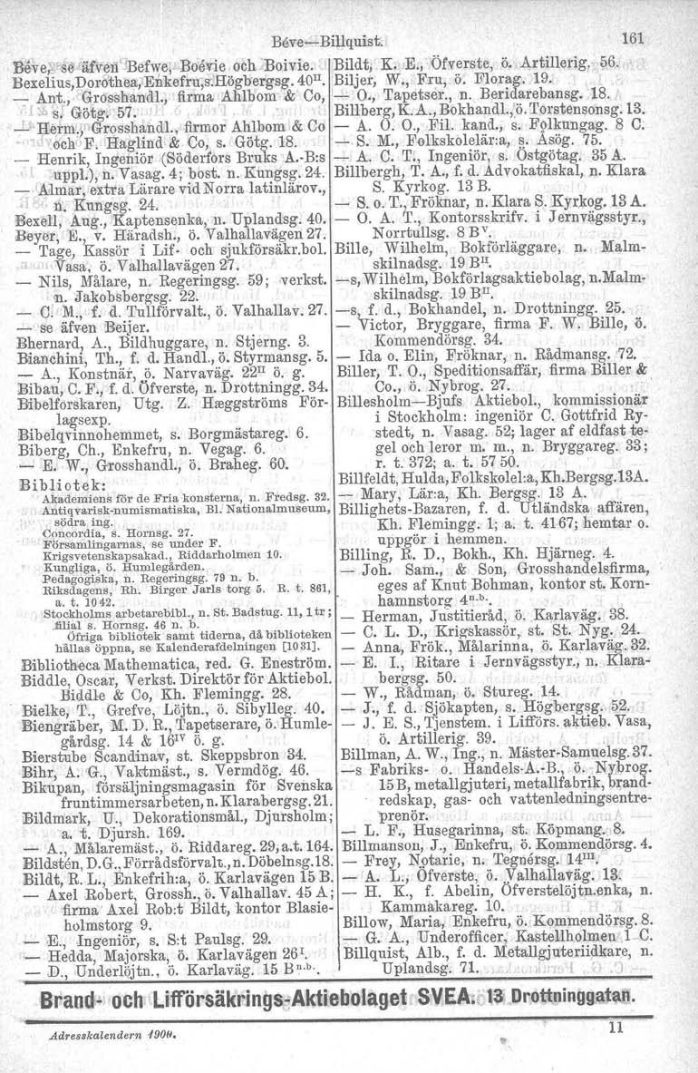 BeveBillquist. 161 Bever.s~!äfV'en"Bef~e, Bosvie och Bolvie. Bildt, K.,E., Öfverste, ö. Artillerig.. 56. Bexelius,Dor8the~;Enkefru,S'.Rögb'ergsg.40". Biljer, W., Fru, Ö. Florag. 19. _ Ant, Grosshandl.