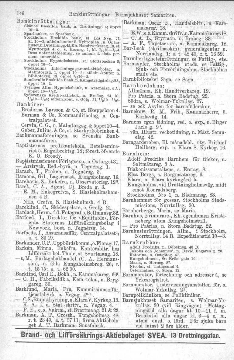 146 BankinrättningarBarnsjukhuset Samariten. Bankinrättningar: Barkman, Oscar F., Handelsbitr., n: Kalit Skänes EI,lskilda bank, n. Drottningg. 5; öppet makarez, 18. Sp~b:~ker se Sparbank. E.W.,e.o.Kamm.