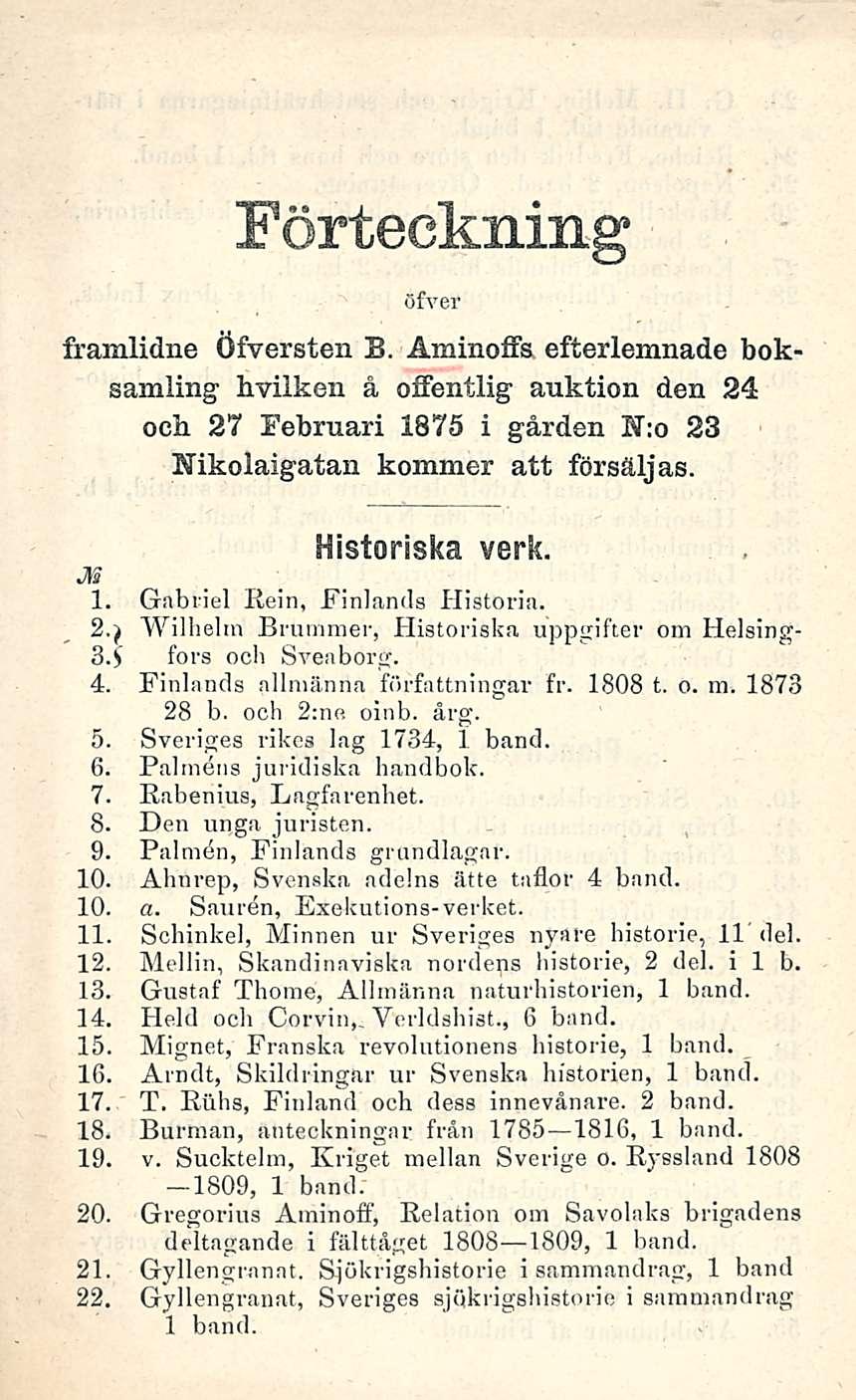 Förteekning öfver framlidne Öfversten B. Aminoffs. efterlemnade boksamling hvilken å offentlig auktion den 24 och 27 Februari 1875 i gården N:o 23 Nikolaigatan kommer att försäljas. Historiska verk.