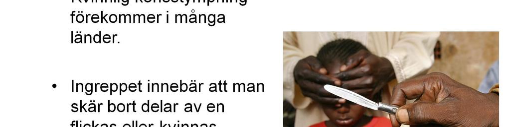 Kvinnlig könsstympning förekommer på många håll i världen men är vanligast i Afrika. Könsstympning innebär att man skär bort eller skadar delar av en flickas könsorgan.