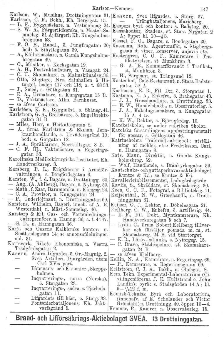 Karlson-Kemner. 147 Karlson, W., Musikus, Drottninggatan 31. K ase r n, Svea lifgardes, ii. Storg. 37. Karlsson, C. F., Bokh., Kh. Bergsgat. 15. Trängbataljonens, Marieberg. - L. F., Byggmästare, n.