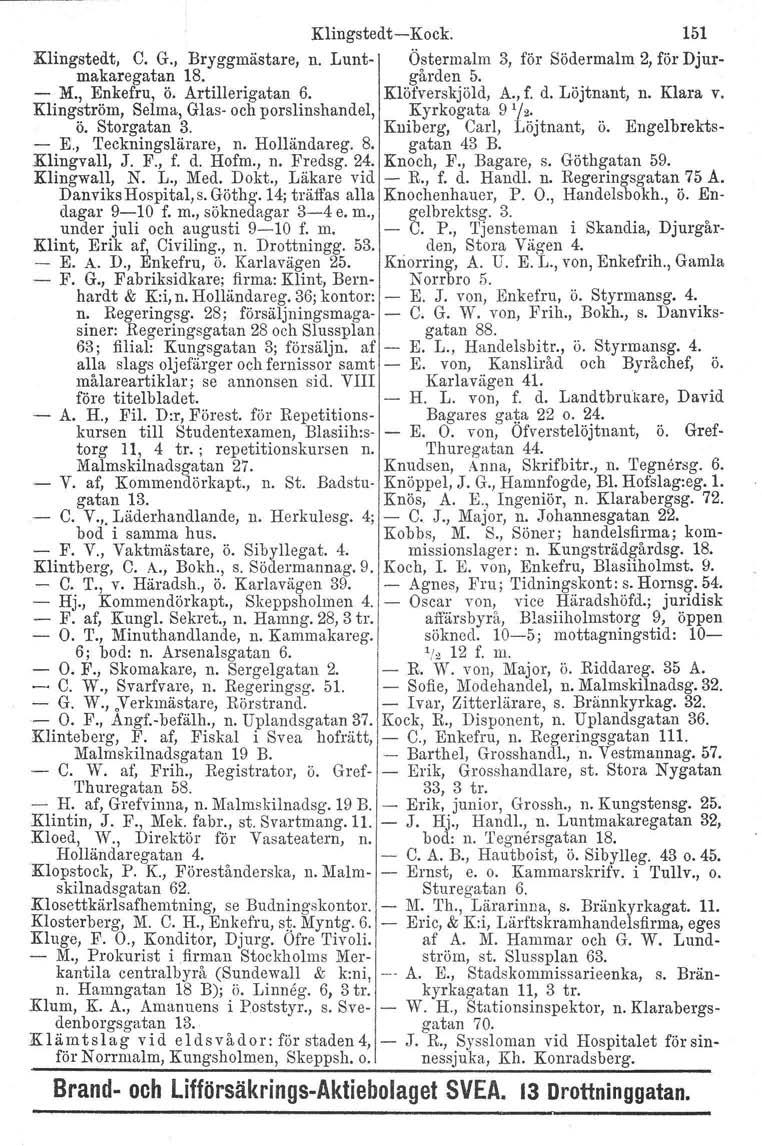 Klingstedt-Kock. 151 Klingstedt, C. G., Bryggmästare, n. Lunt- Östermalm 3, för Södermalm 2, för Djur. makaregatan 18. gården 5. - M., Enkefru, ö. Artillerigatan 6. Klöfverskjöld, A., f. d.