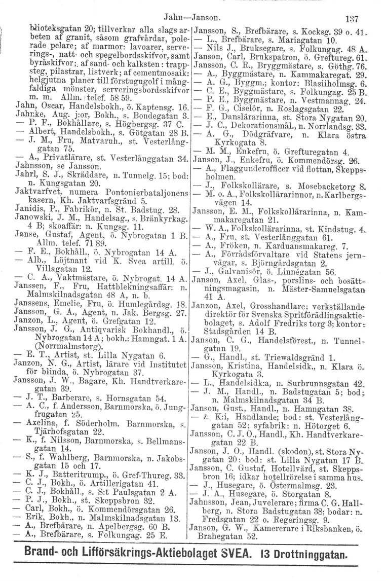 Jahn-e-Janson. 137 b.lioteksgatan 20; tillverkar alla slags ar- Jansson, S., Brefbärare, s. Kocksg. 39 0.41. beten af granit, såsom grafvårdar, pole- - L., Brefbärare, s. Mariagatan 10. rade.