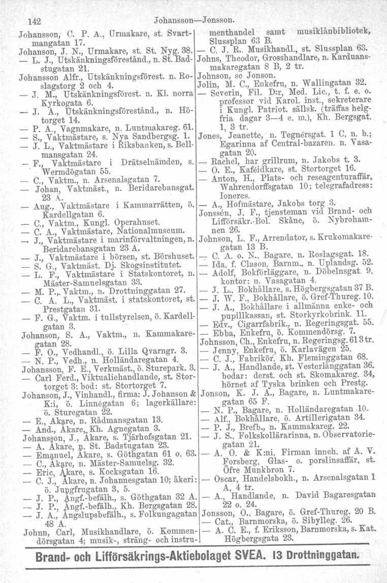 142 Johansson-Jonsson. Johansson, C. P. A., Urmakare, st. Svart- menthandel samt musiklånbibliotek, mangatan 17. Slussplan 63 B. Johanson, J. N., Urmakare, st. St. Nyg.38. - C. J. R.. Musikhandl., st. Slussplan 63. _ L.