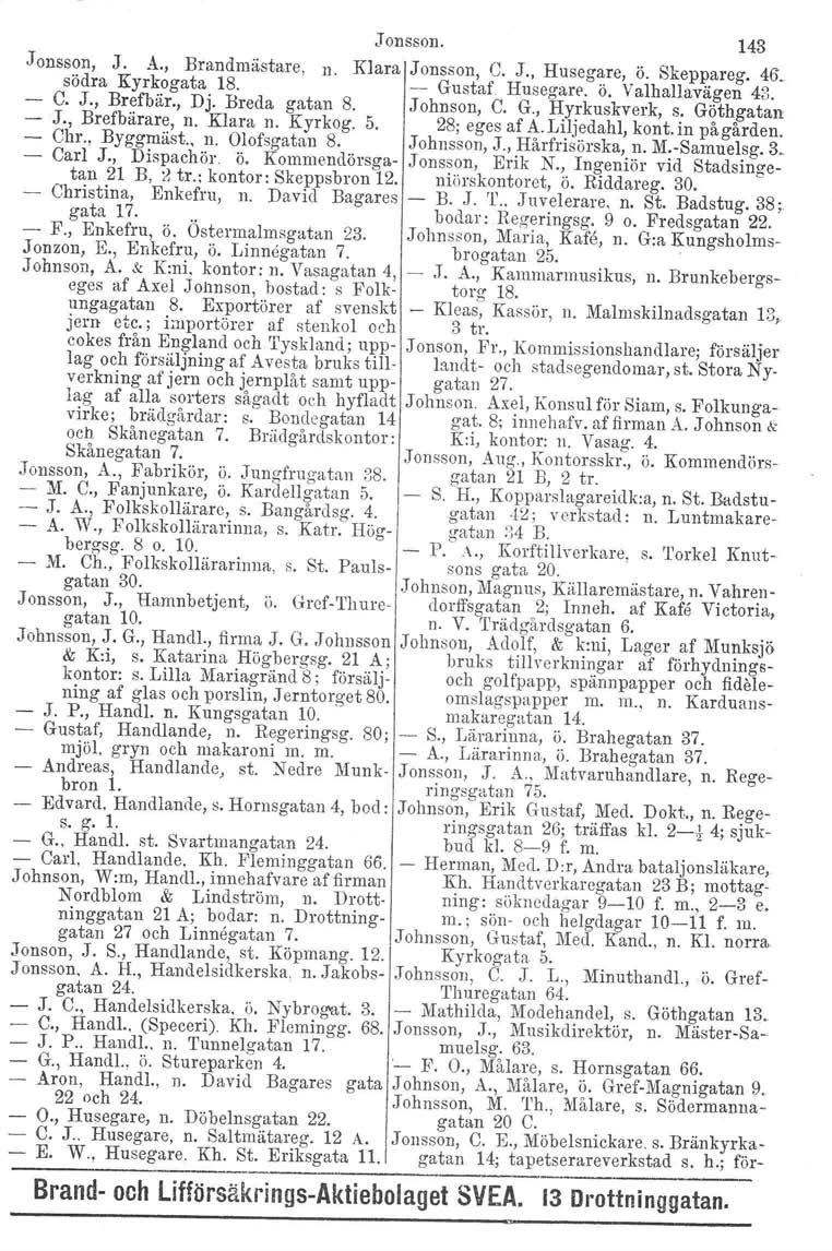 Jonsson. 143 Jonsson, J. A., Brandmästare, n. Klara Jonsson, C. J.. Husegare, ö. Skeppareg. 46. södra Kyrkogata 18. - Gustaf Husegare. ö. Valhallavägen 48. - C. J., Brefbär., Dj. Breda gatan 8.